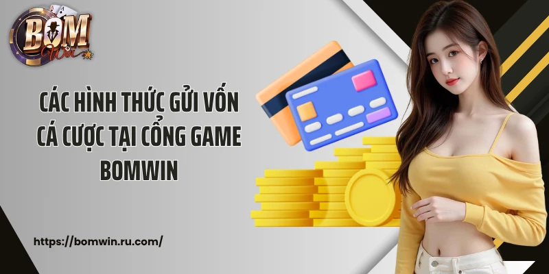 Các hình thức gửi vốn cá cược tại cổng game Bomwin