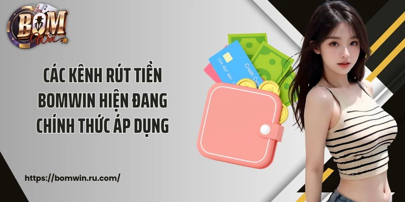 Các kênh rút tiền Bomwin hiện đang chính thức áp dụng