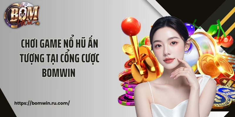 Chơi game nổ hũ ấn tượng tại cổng cược Bomwin 