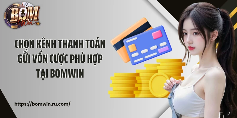 Chọn kênh thanh toán gửi vốn cược phù hợp tại Bomwin