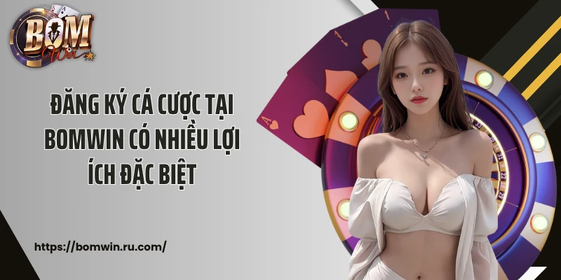 Đăng ký cá cược tại Bomwin có nhiều lợi ích đặc biệt