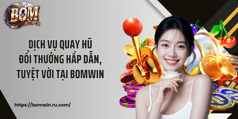 Dịch vụ quay hũ đổi thưởng hấp dẫn, tuyệt vời tại Bomwin