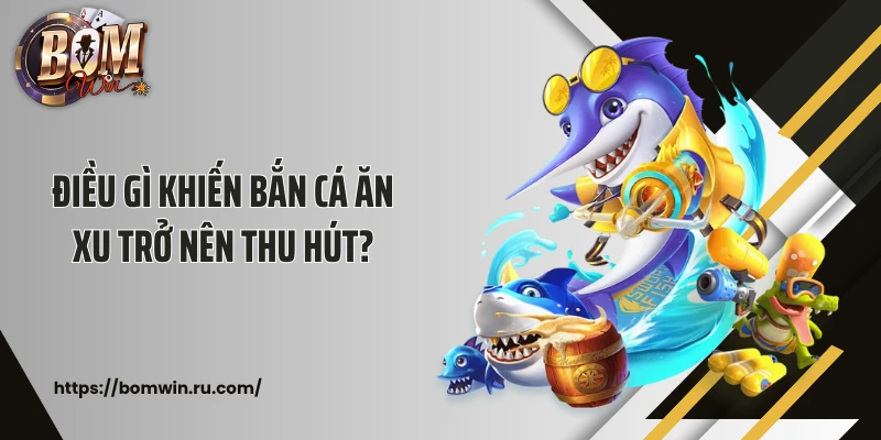 Điều gì khiến bắn cá ăn xu trở nên thu hút?