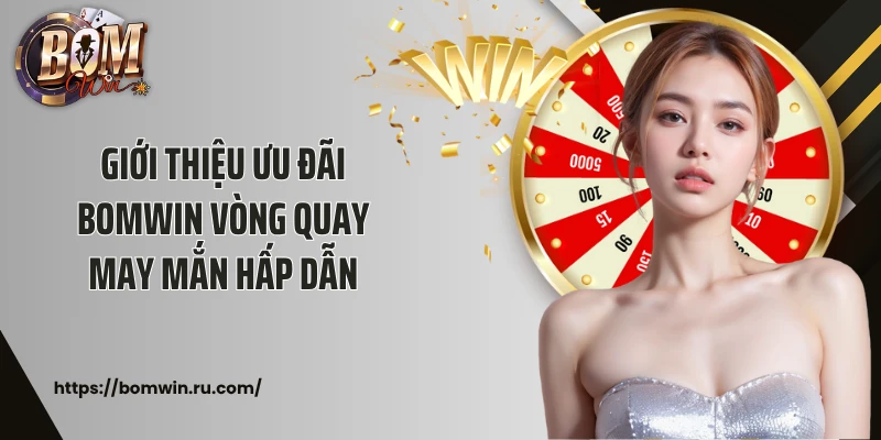 Giới thiệu ưu đãi Bomwin vòng quay may mắn hấp dẫn