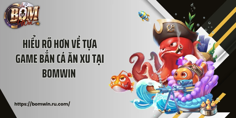 Hiểu rõ hơn về tựa game bắn cá ăn xu tại Bomwin 