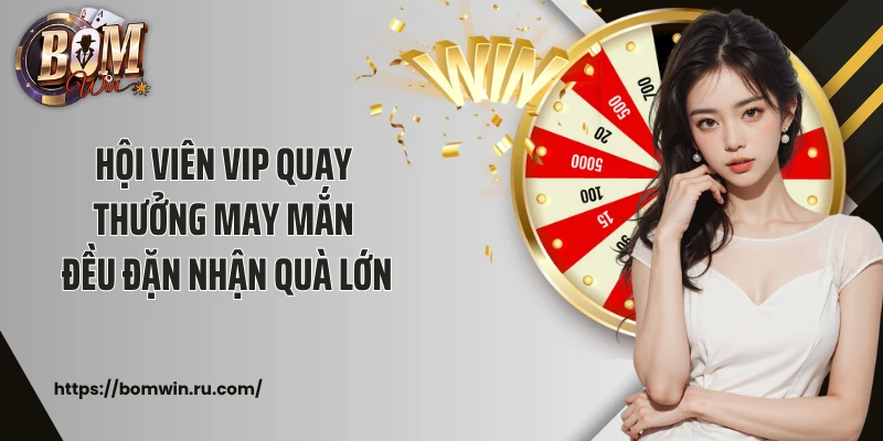 Hội viên VIP quay thưởng may mắn đều đặn nhận quà lớn