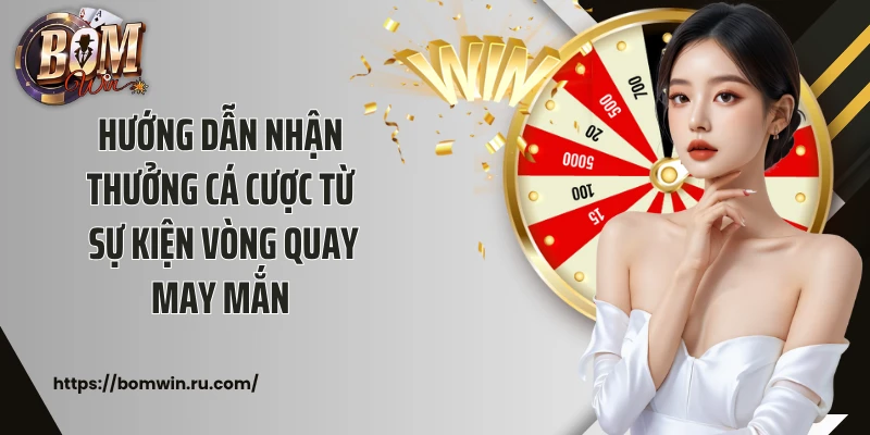 Hướng dẫn nhận thưởng cá cược từ sự kiện vòng quay may mắn 