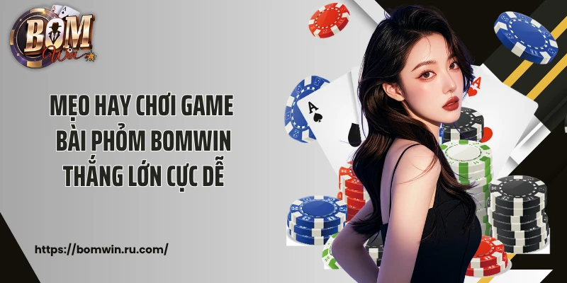Mẹo hay chơi game bài Phỏm Bomwin thắng lớn cực dễ