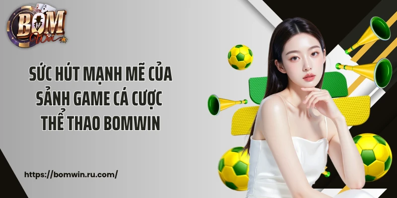 Sức hút mạnh mẽ của sảnh game cá cược thể thao Bomwin