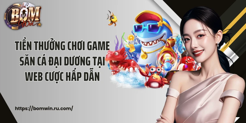 Tiền thưởng chơi game săn cá đại dương tại web cược hấp dẫn