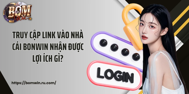 Truy cập link vào nhà cái Bonwin nhận được lợi ích gì?