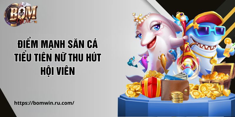 Điểm mạnh săn cá Tiểu Tiên Nữ thu hút hội viên
