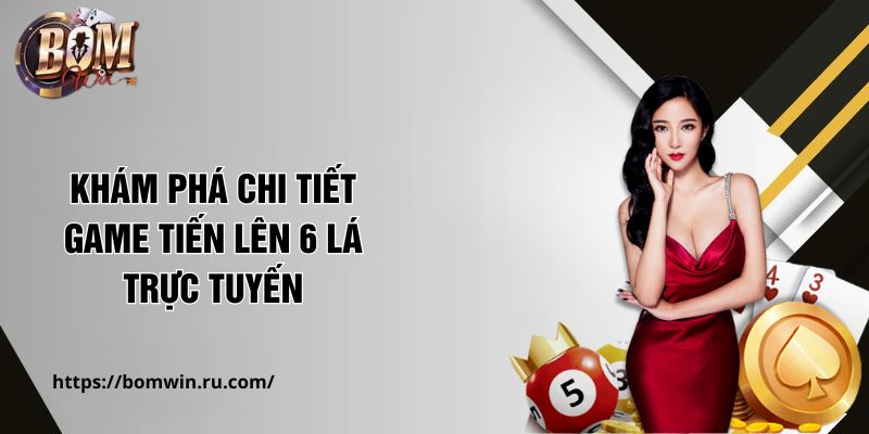 Khám phá chi tiết game tiến lên 6 lá trực tuyến