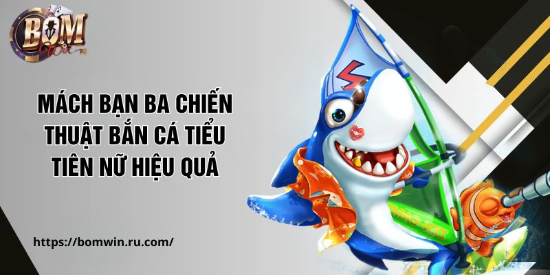 Mách bạn ba chiến thuật bắn cá Tiểu Tiên Nữ hiệu quả